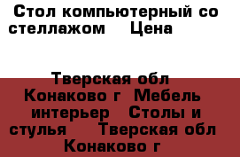 Стол компьютерный со стеллажом. › Цена ­ 3 500 - Тверская обл., Конаково г. Мебель, интерьер » Столы и стулья   . Тверская обл.,Конаково г.